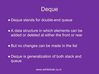 Deque
● Deque stands for double-end queue

● A data structure in which elements can be
  added or deleted at either the front or rear

● But no changes can be made in the list

● Deque is generalization of both stack and
  queue

                 www.eshikshak.co.in
 