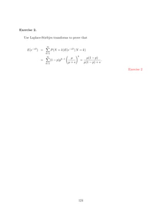 Exercise 2.

   Use Laplace-Stieltjes transforms to prove that

                   ∞
     E(e−sS ) =          P (N = k)E(e−sS | N = k)
                   k=1
                   ∞                         k
                                        µ              µ(1 − p)
               =         (1 − p)pk−1             =                .
                   k=1                 µ+s           µ(1 − p) + s

                                                                      Exercise 2




                                             124
 