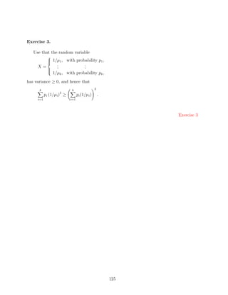 Exercise 3.

   Use that the random variable
             
              1/µ1 ,
              with probability p1 ,
           .            .
             
     X= . .            .
                        .
        1/µ , with probability p ,
       
             k                   k

has variance ≥ 0, and hence that
      k                   k                  2
                   2
           pi (1/µi ) ≥         pi (1/µi )       .
     i=1                  i=1




                                                           Exercise 3




                                                     125
 