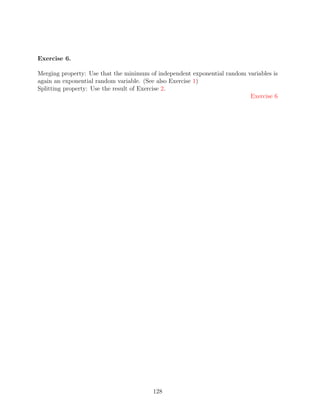 Exercise 6.

Merging property: Use that the minimum of independent exponential random variables is
again an exponential random variable. (See also Exercise 1)
Splitting property: Use the result of Exercise 2.
                                                                          Exercise 6




                                        128
 