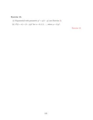 Exercise 13.

 (i) Exponential with parameter µ∗ = µ(1 − p) (see Exercise 2).

 (ii) P (L = n) = (1 − ρ)ρn for n = 0, 1, 2, . . . , where ρ = λ/µ∗ .

                                                                        Exercise 13




                                              135
 