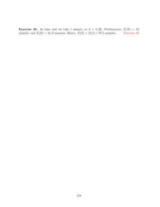 Exercise 40. As time unit we take 1 minute, so λ = 1/20. Furthermore, E(B) = 12
minutes and E(R) = 31/3 minutes. Hence, E(S) = 55/2 = 27.5 minutes.   Exercise 40




                                      158
 