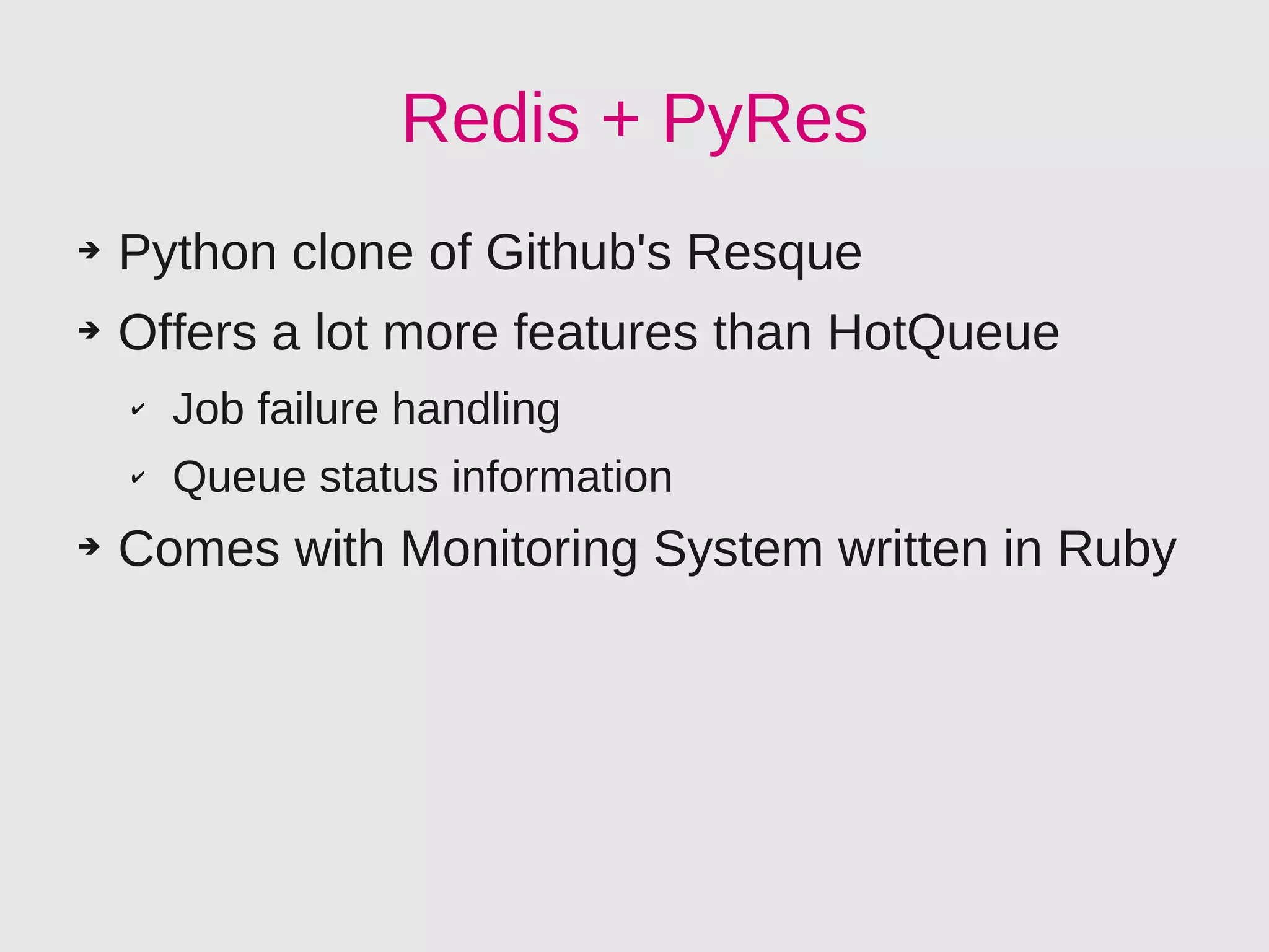 Redis + PyRes
➔   Python clone of Github's Resque
➔   Offers a lot more features than HotQueue
    ✔   Job failure handling
    ✔   Queue status information
➔   Comes with Monitoring System written in Ruby
 
