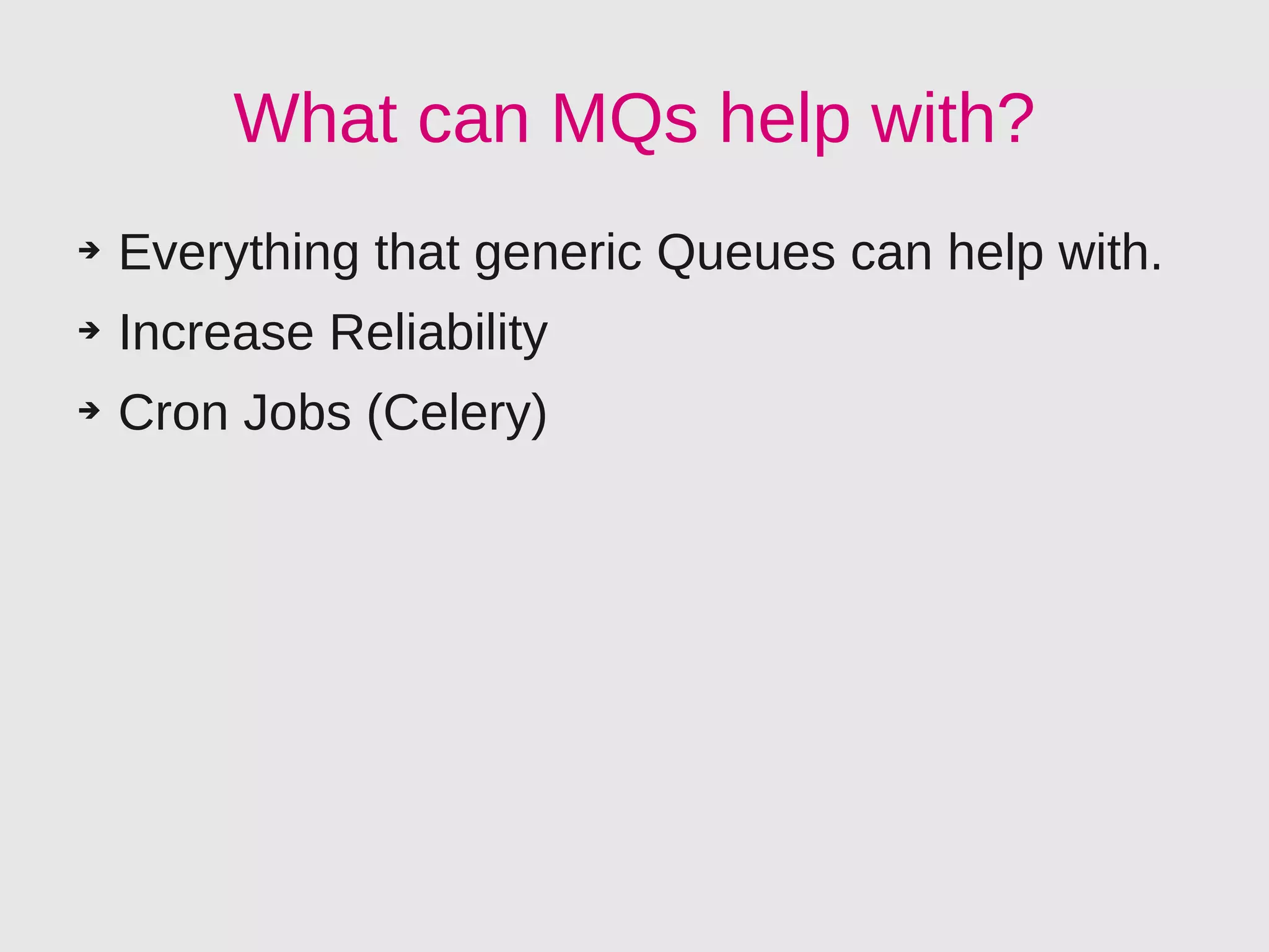What can MQs help with?
➔   Everything that generic Queues can help with.
➔   Increase Reliability
➔   Cron Jobs (Celery)
 