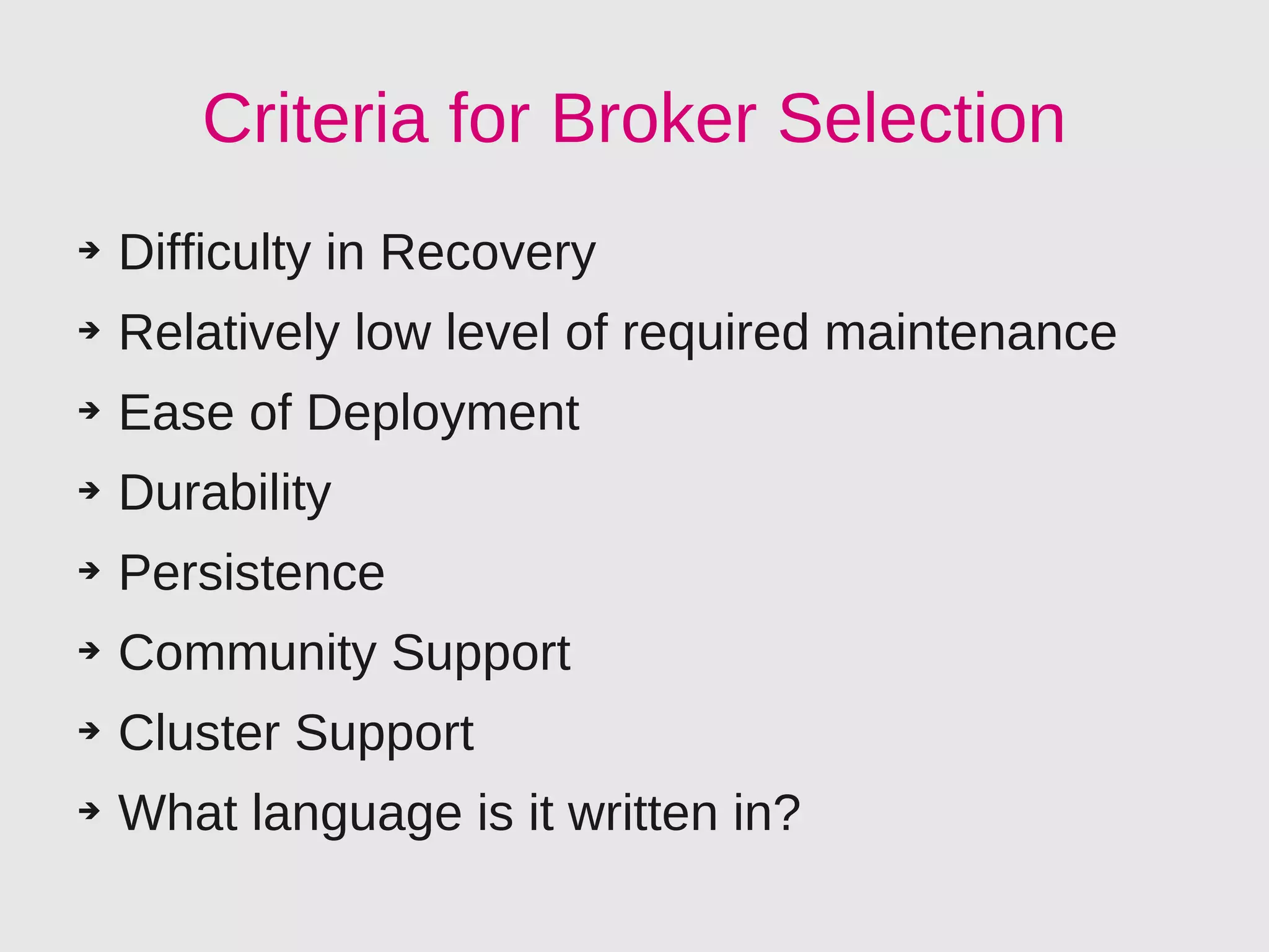 Criteria for Broker Selection
➔   Difficulty in Recovery
➔   Relatively low level of required maintenance
➔   Ease of Deployment
➔   Durability
➔   Persistence
➔   Community Support
➔   Cluster Support
➔   What language is it written in?
 