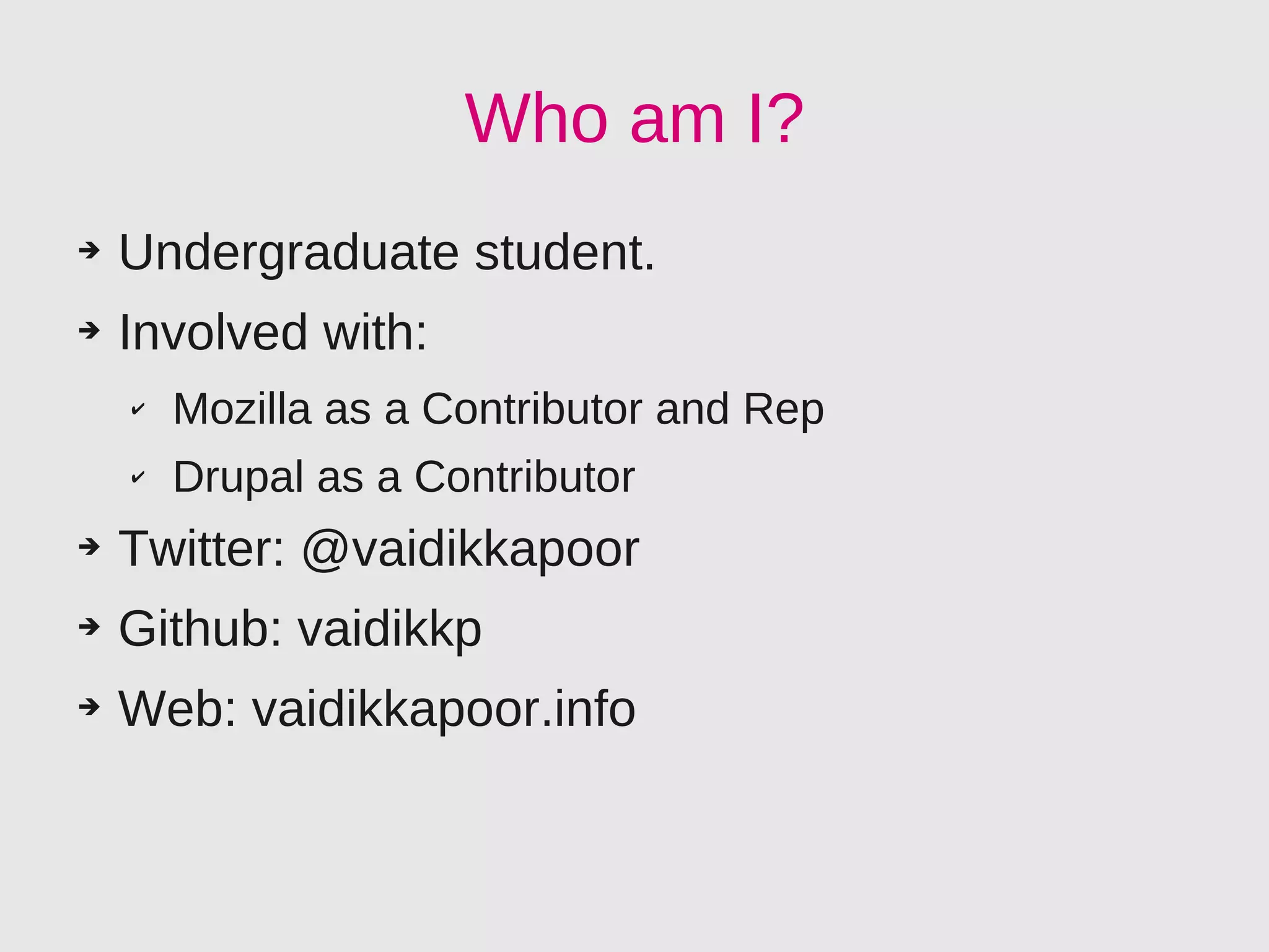 Who am I?
➔   Undergraduate student.
➔   Involved with:
    ✔   Mozilla as a Contributor and Rep
    ✔   Drupal as a Contributor
➔   Twitter: @vaidikkapoor
➔   Github: vaidikkp
➔   Web: vaidikkapoor.info
 