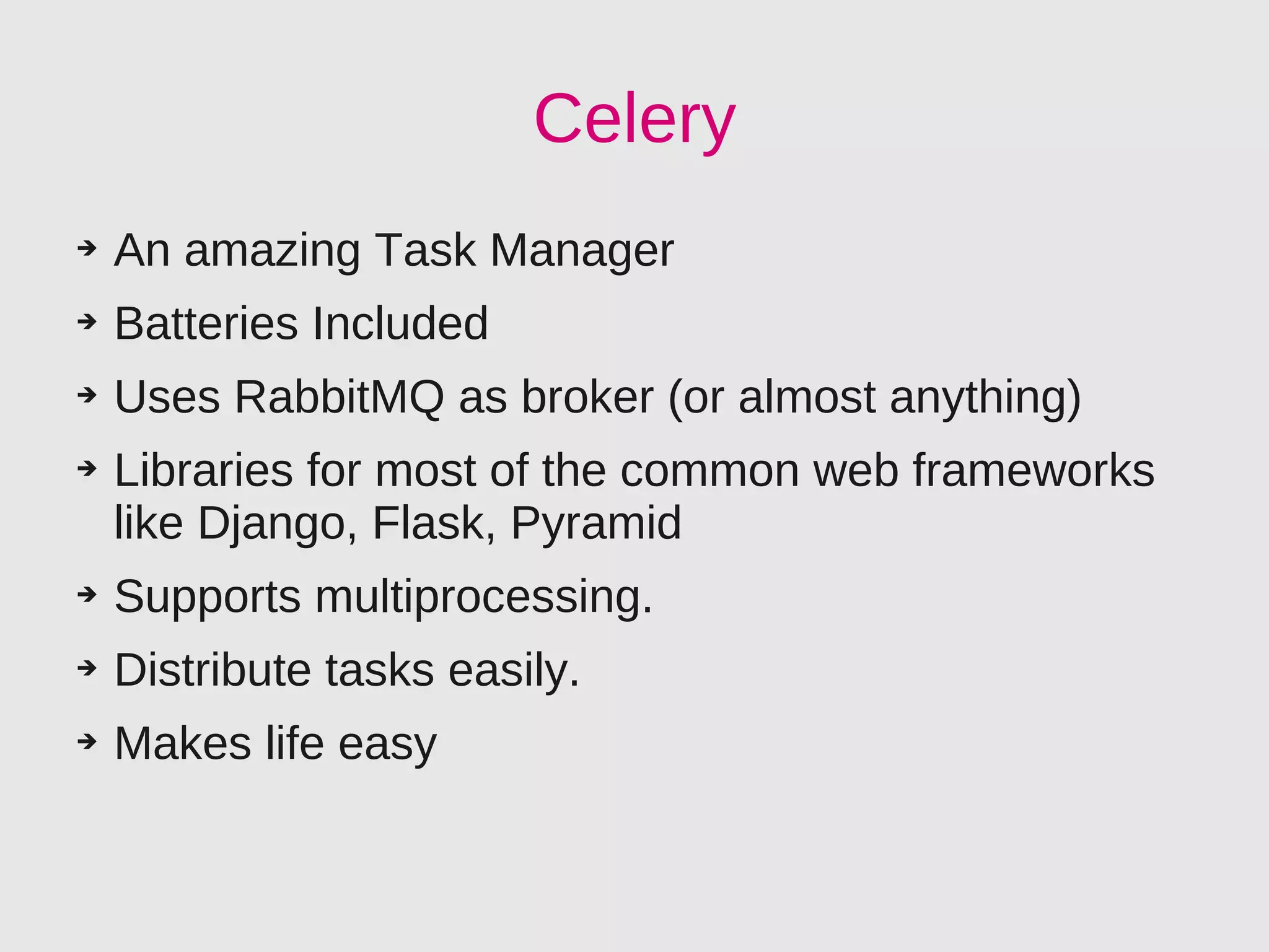Celery
➔   An amazing Task Manager
➔   Batteries Included
➔   Uses RabbitMQ as broker (or almost anything)
➔   Libraries for most of the common web frameworks
    like Django, Flask, Pyramid
➔   Supports multiprocessing.
➔   Distribute tasks easily.
➔   Makes life easy
 