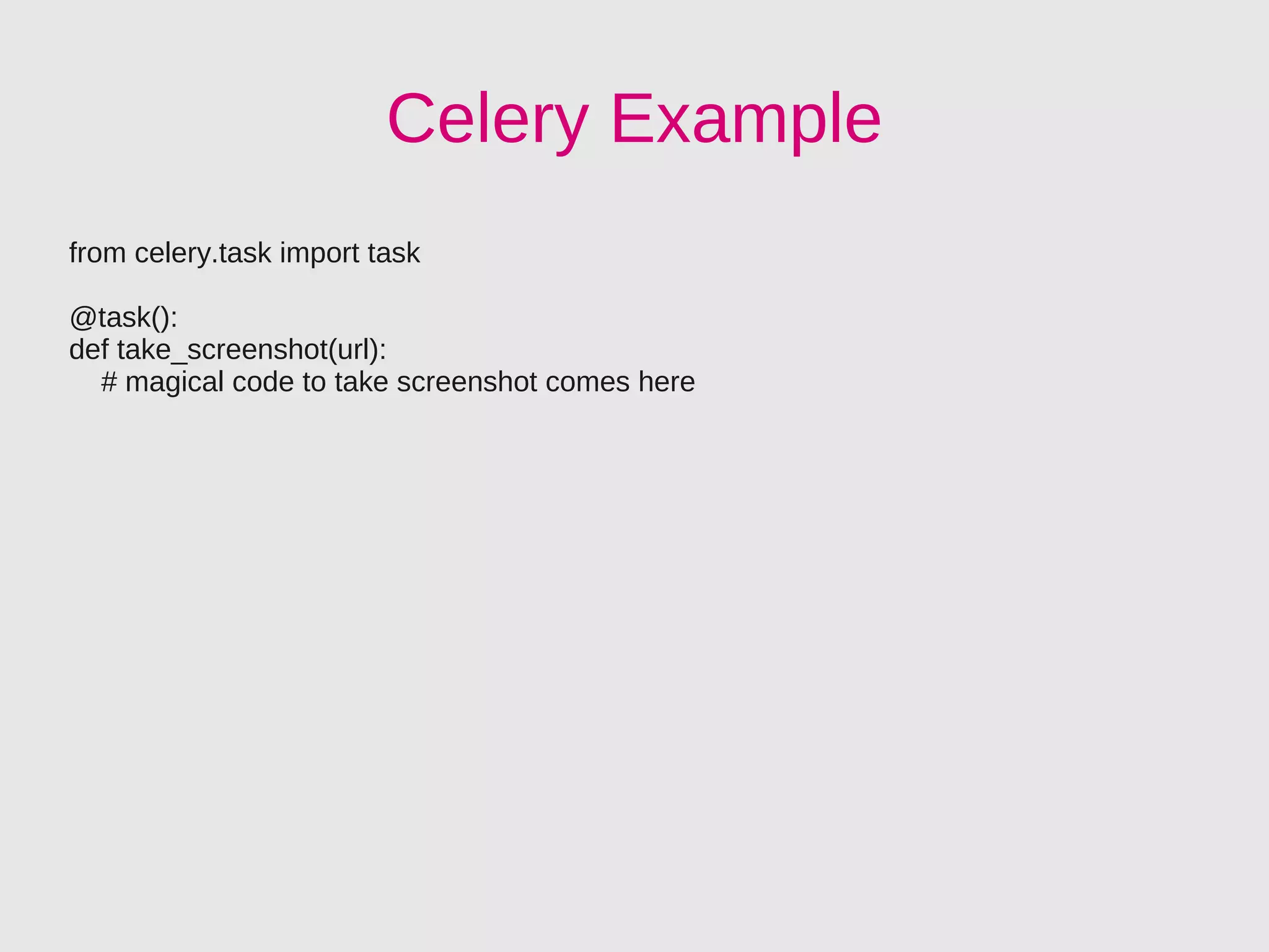Celery Example
from celery.task import task

@task():
def take_screenshot(url):
  # magical code to take screenshot comes here
 