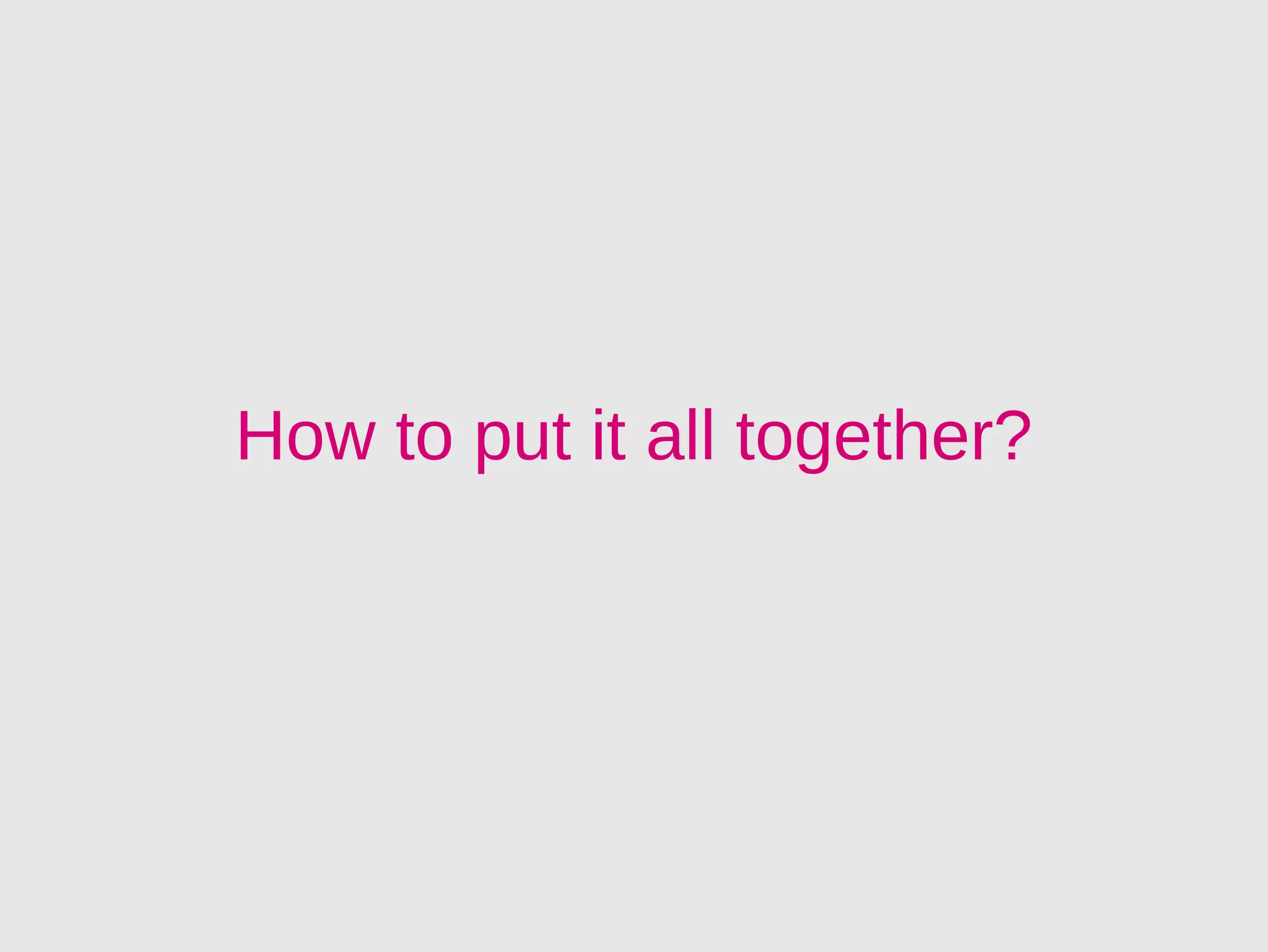 How to put it all together?
 