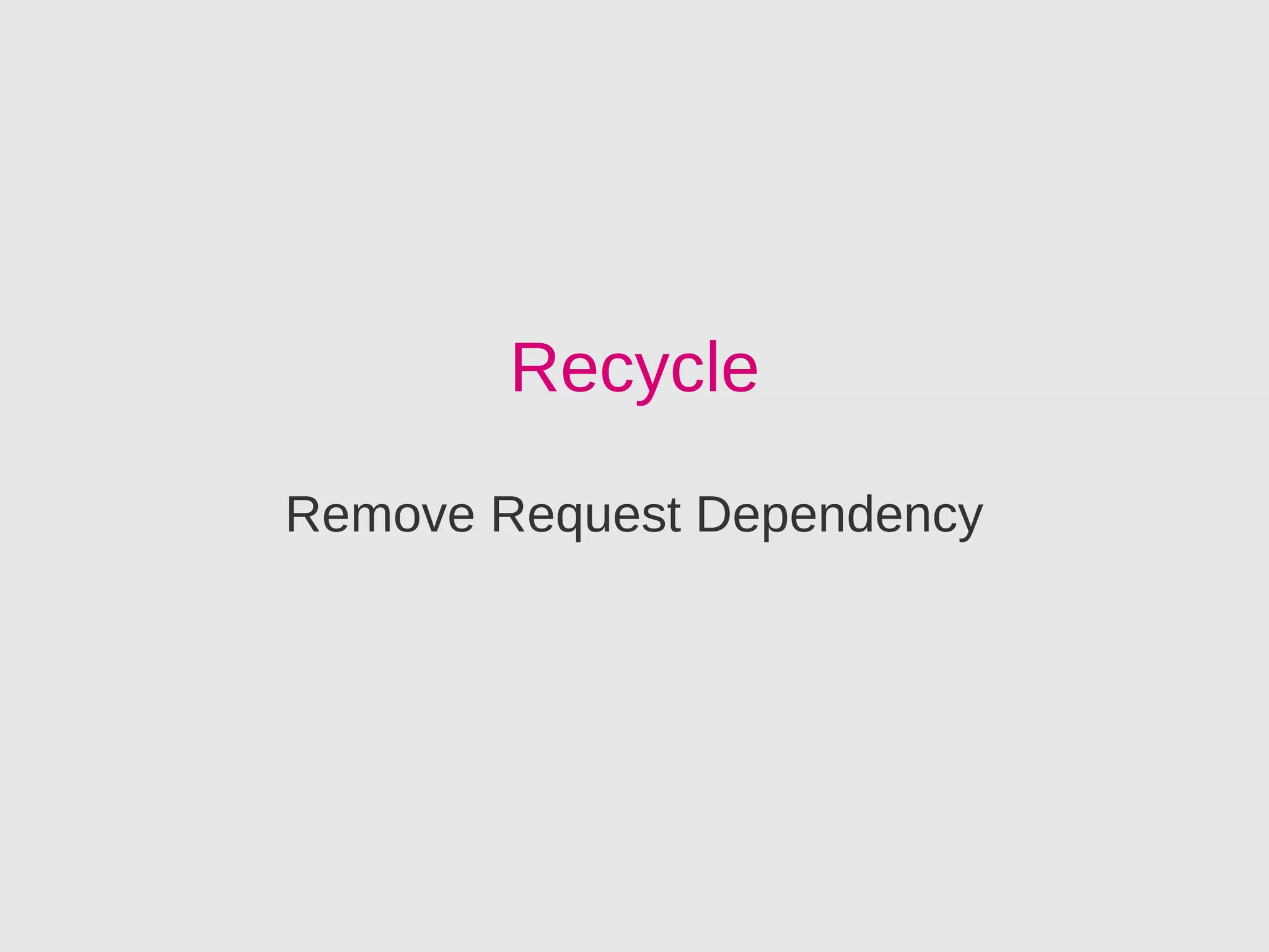 Recycle
Remove Request Dependency
 