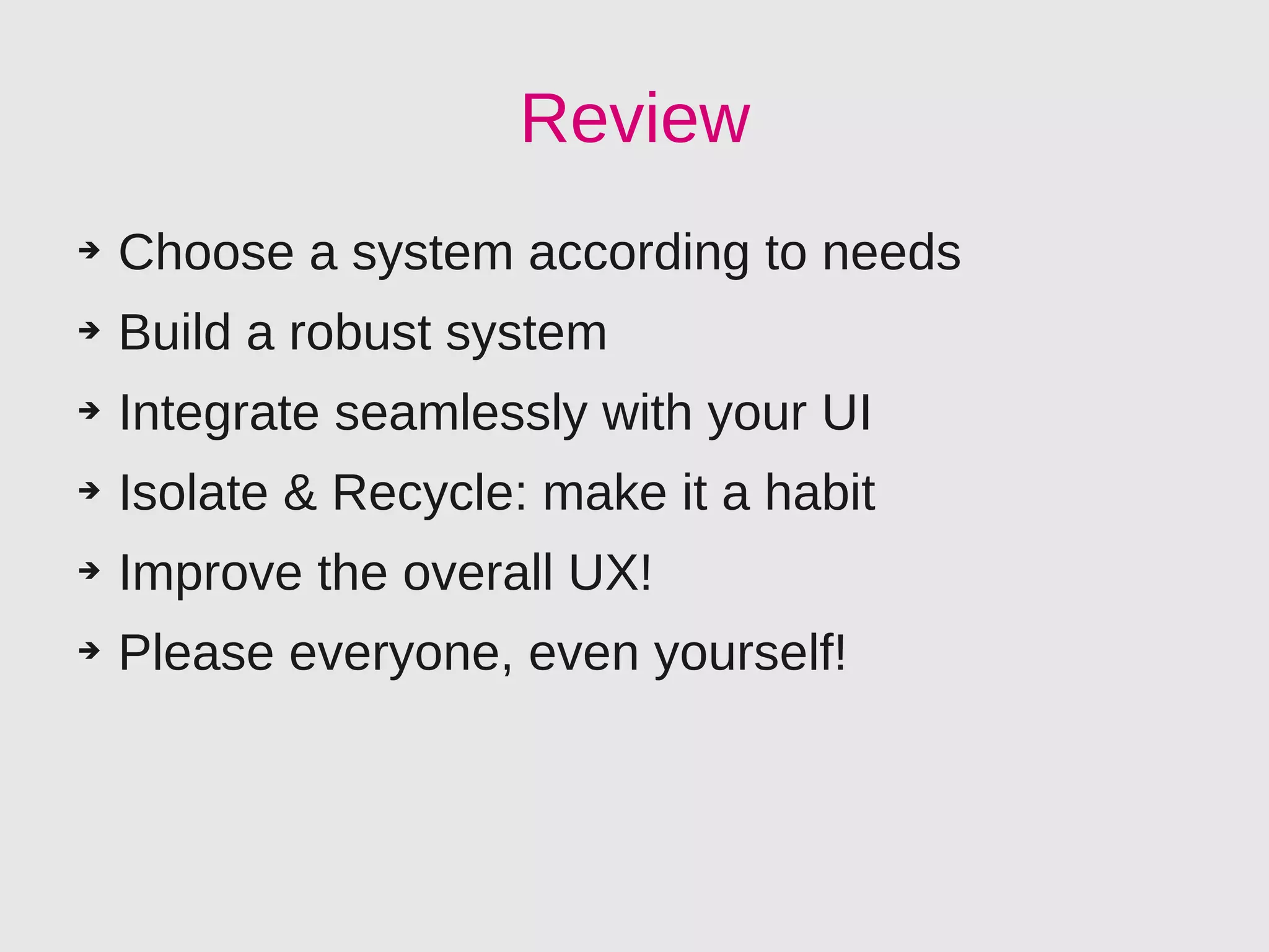 Review
➔   Choose a system according to needs
➔   Build a robust system
➔   Integrate seamlessly with your UI
➔   Isolate & Recycle: make it a habit
➔   Improve the overall UX!
➔   Please everyone, even yourself!
 