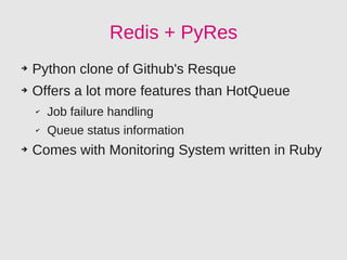 Redis + PyRes
➔   Python clone of Github's Resque
➔   Offers a lot more features than HotQueue
    ✔   Job failure handling
    ✔   Queue status information
➔   Comes with Monitoring System written in Ruby
 