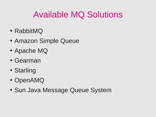 Available MQ Solutions
➔   RabbitMQ
➔   Amazon Simple Queue
➔   Apache MQ
➔   Gearman
➔   Starling
➔   OpenAMQ
➔   Sun Java Message Queue System
 