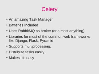 Celery
➔   An amazing Task Manager
➔   Batteries Included
➔   Uses RabbitMQ as broker (or almost anything)
➔   Libraries for most of the common web frameworks
    like Django, Flask, Pyramid
➔   Supports multiprocessing.
➔   Distribute tasks easily.
➔   Makes life easy
 