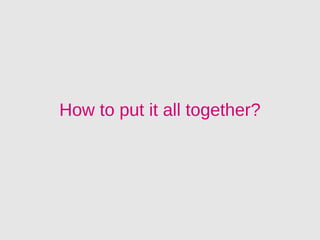 How to put it all together?
 