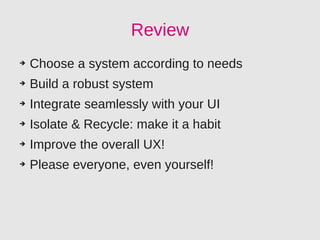 Review
➔   Choose a system according to needs
➔   Build a robust system
➔   Integrate seamlessly with your UI
➔   Isolate & Recycle: make it a habit
➔   Improve the overall UX!
➔   Please everyone, even yourself!
 