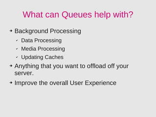 What can Queues help with?
➔   Background Processing
    ✔   Data Processing
    ✔   Media Processing
    ✔   Updating Caches
➔   Anything that you want to offload off your
    server.
➔   Improve the overall User Experience
 