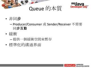 Queue 的本質
• 非同步
– Producer/Consumer 或 Sender/Receiver 不需要
同步互動
• 緩衝
– 提供一個緩衝空間來暫存
• 標準化的溝通界面
 