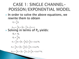 In order to solve the above equations, we rewrite them to obtain Solving in terms of P0 yields: CASE 1: SINGLE CHANNEL-POISSON/EXPONENTIAL MODEL 
