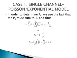 In order to determine P0, we use the fact that the Pn must sum to 1, and thus CASE 1: SINGLE CHANNEL-POISSON/EXPONENTIAL MODEL or
