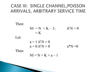 CASE III: 	SINGLE CHANNEL,POISSON ARRIVALS, ARBITRARY SERVICE TIMEThen: Nl  = N  + K – 1;	         if N = 0   	      = KLet:		a = 1 if N = 0  		a = 0 if N > 0 	         a*N =0 Then:Nl = N + K + a – 1
