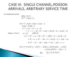CASE III: 	SINGLE CHANNEL,POISSON ARRIVALS, ARBITRARY SERVICE TIMEIn a steady state system: ~. 	E(N) = 	E(                       )    E () =E[         ]           ) = E (E (a) = -E (K) + 1 =a*N= 0          =Since a = 0 or 1: But     