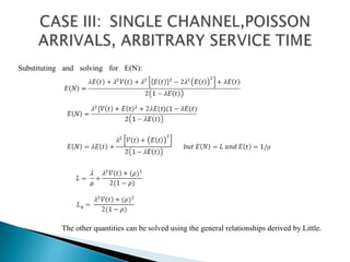 CASE III: 	SINGLE CHANNEL,POISSON ARRIVALS, ARBITRARY SERVICE TIMESubstituting and solving for E(N):	The other quantities can be solved using the general relationships derived by Little.