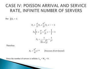 CASE IV: POISSON ARRIVAL AND SERVICE RATE, INFINITE NUMBER OF SERVERSBut Therefore:Since the number of servers is infinite: Lq = Wq = 0.