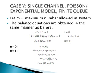 Let m = maximum number allowed in systemThe balance equations are obtained in the same manner as before.n=0:n=1:CASE V: SINGLE CHANNEL, POISSON/ EXPONENTIAL MODEL, FINITE QUEUE