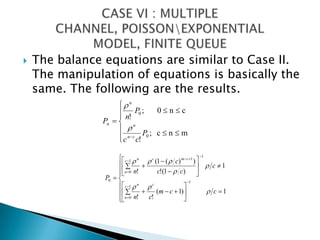The balance equations are similar to Case II. The manipulation of equations is basically the same. The following are the results. CASE VI : MULTIPLE CHANNEL, POISSON\EXPONENTIAL MODEL, FINITE QUEUE