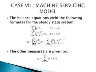 The balance equations yield the following formulas for the steady state system: The other measures are given by:CASE VII : MACHINE SERVICING MODEL 
