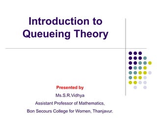 Introduction to
Queueing Theory
Presented by
Ms.S.R.Vidhya
Assistant Professor of Mathematics,
Bon Secours College for Women, Thanjavur.
 