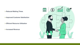  Reduced Waiting Times
 Improved Customer Satisfaction
 Efficient Resource Utilization
 Increased Revenue
 