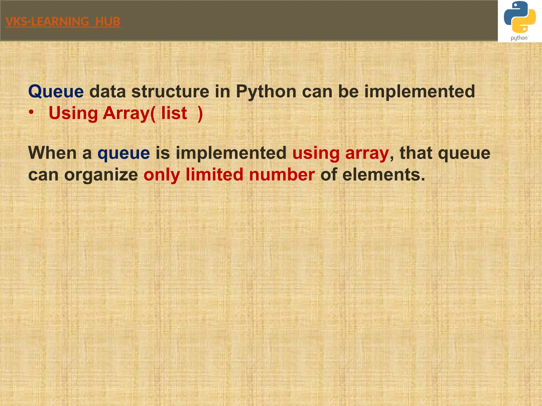VKS-LEARNING HUB
Queue data structure in Python can be implemented
• Using Array( list )
When a queue is implemented using array, that queue
can organize only limited number of elements.
 