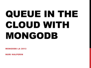 QUEUE IN THE
CLOUD WITH
MONGODB
MONGODB LA 2013


NURI HALPERIN
 