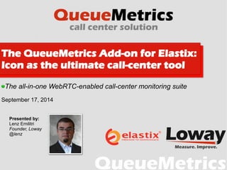 The QueueMetrics Add-on for Elastix: 
Icon as the ultimate call-center tool 
The all-in-one WebRTC-enabled call-center monitoring suite 
September 17, 2014 
Presented by: 
Lenz Emilitri 
Founder, Loway 
@lenz 
 