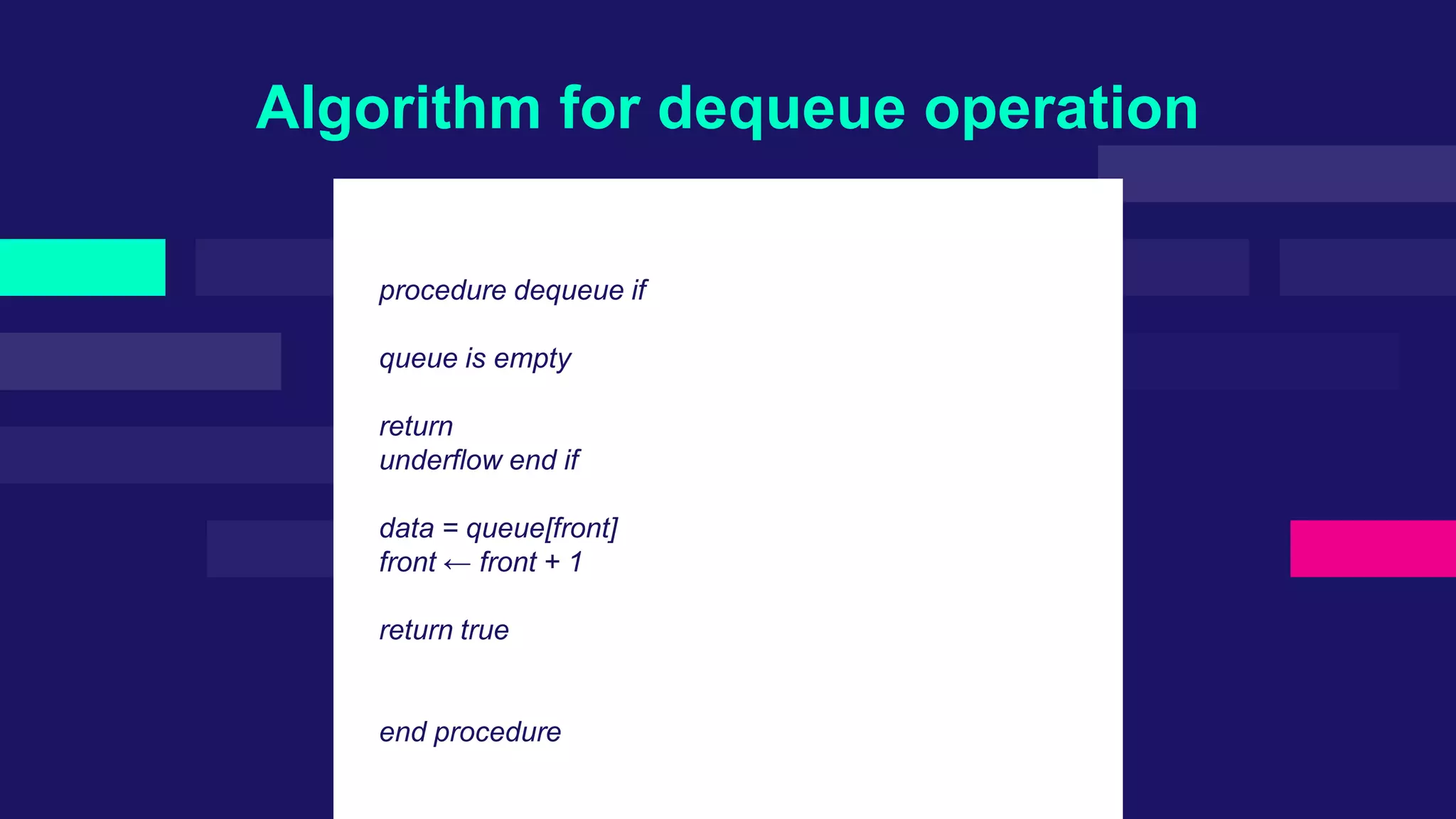 Algorithm for dequeue operation
procedure dequeue if
queue is empty
return
underflow end if
data = queue[front]
front ← front + 1
return true
end procedure
 