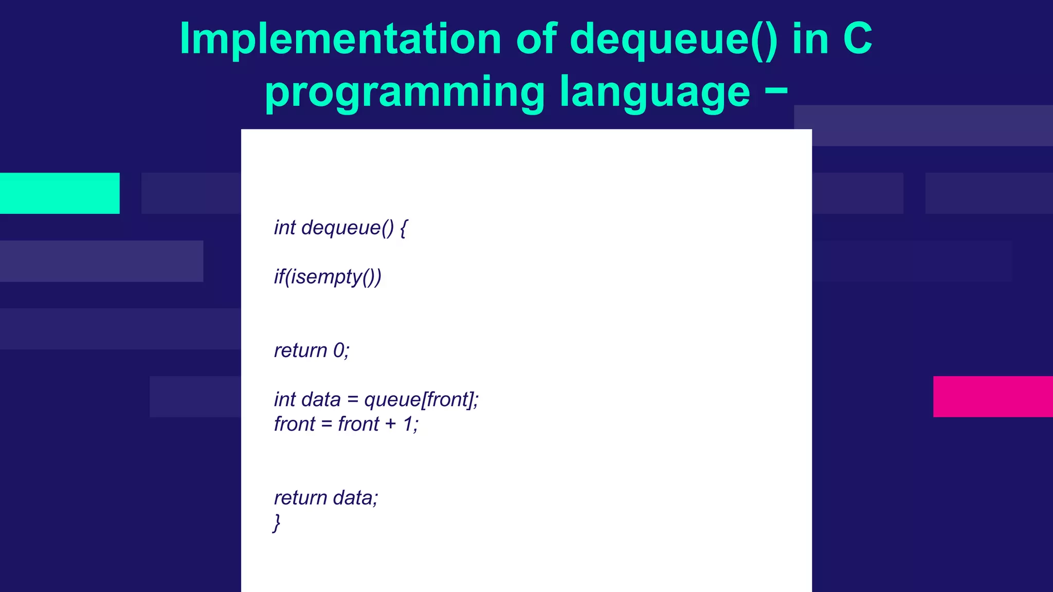 Implementation of dequeue() in C
programming language −
int dequeue() {
if(isempty())
return 0;
int data = queue[front];
front = front + 1;
return data;
}
 