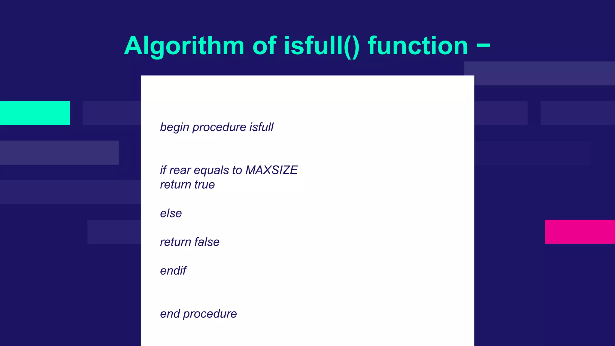 Algorithm of isfull() function −
begin procedure isfull
if rear equals to MAXSIZE
return true
else
return false
endif
end procedure
 