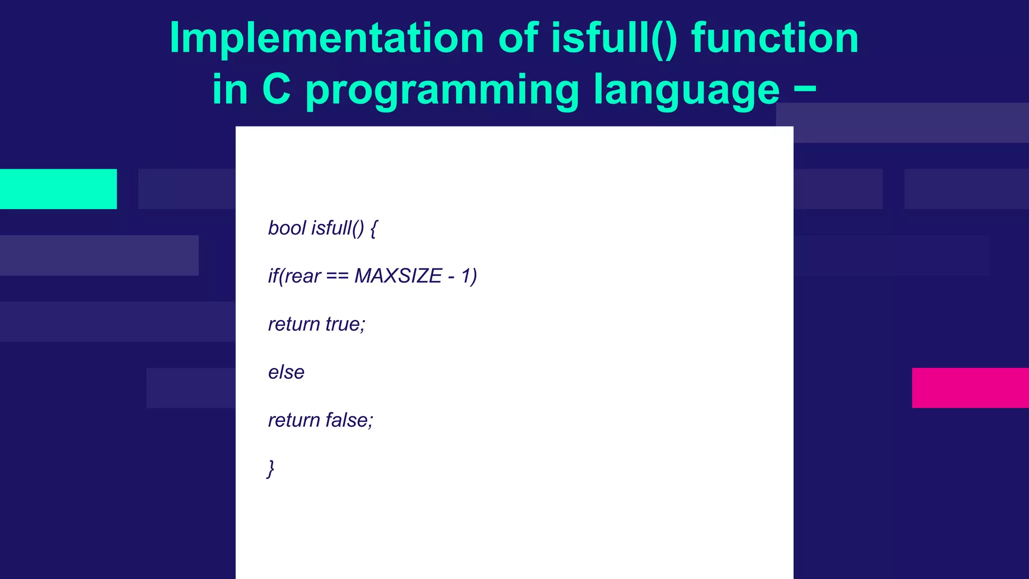 Implementation of isfull() function
in C programming language −
bool isfull() {
if(rear == MAXSIZE - 1)
return true;
else
return false;
}
 