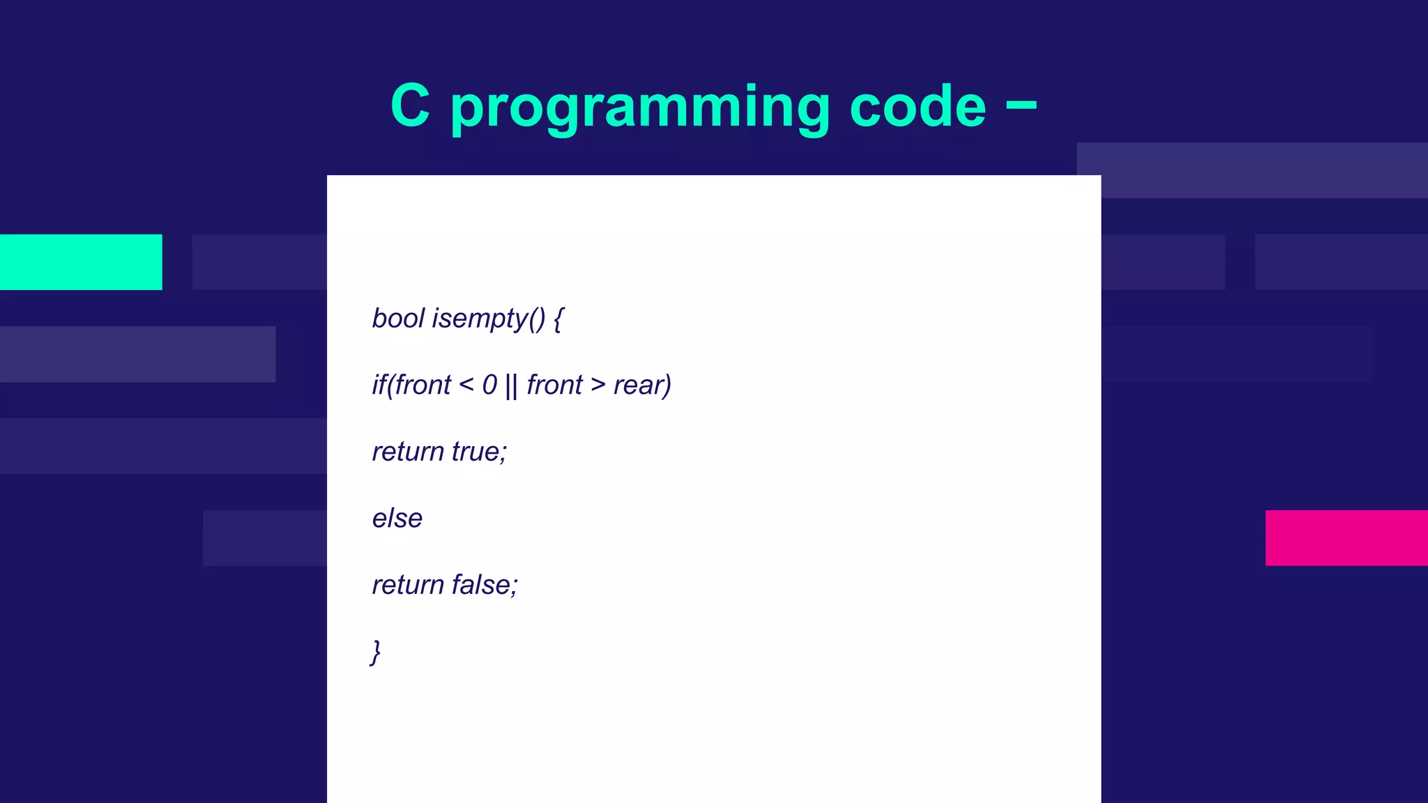 C programming code −
bool isempty() {
if(front < 0 || front > rear)
return true;
else
return false;
}
 