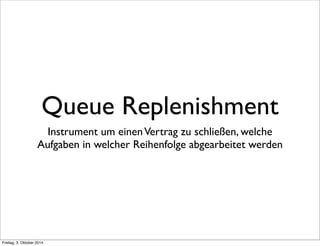 Queue Replenishment 
Instrument um einen Vertrag zu schließen, welche 
Aufgaben in welcher Reihenfolge abgearbeitet werden 
Freitag, 3. Oktober 2014 
 