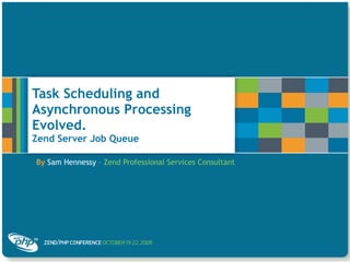 Task Scheduling and Asynchronous Processing Evolved.  Zend Server Job Queue By   Sam Hennessy  – Zend Professional Services Consultant 