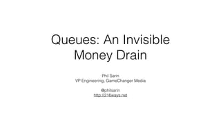 Queues: An Invisible
Money Drain
Phil Sarin
VP Engineering, GameChanger Media
@philsarin
http://216ways.net
 