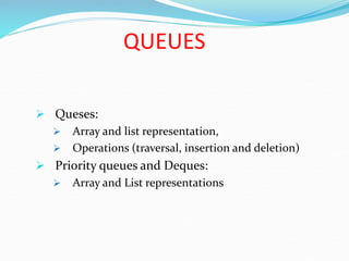  Queses:
 Array and list representation,
 Operations (traversal, insertion and deletion)
 Priority queues and Deques:
 Array and List representations
QUEUES
 