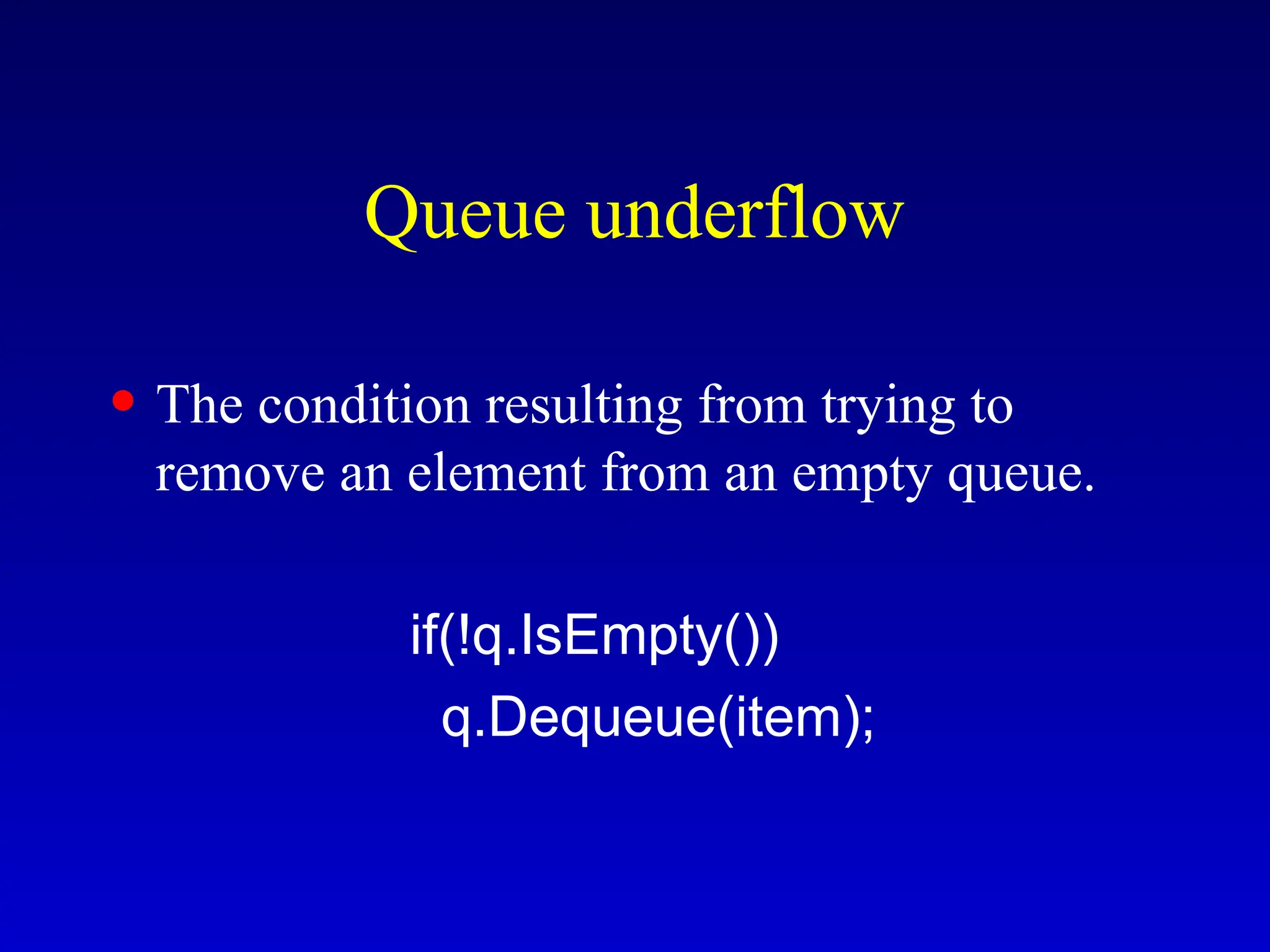 Queue underflow
• The condition resulting from trying to
remove an element from an empty queue.
if(!q.IsEmpty())
q.Dequeue(item);
 