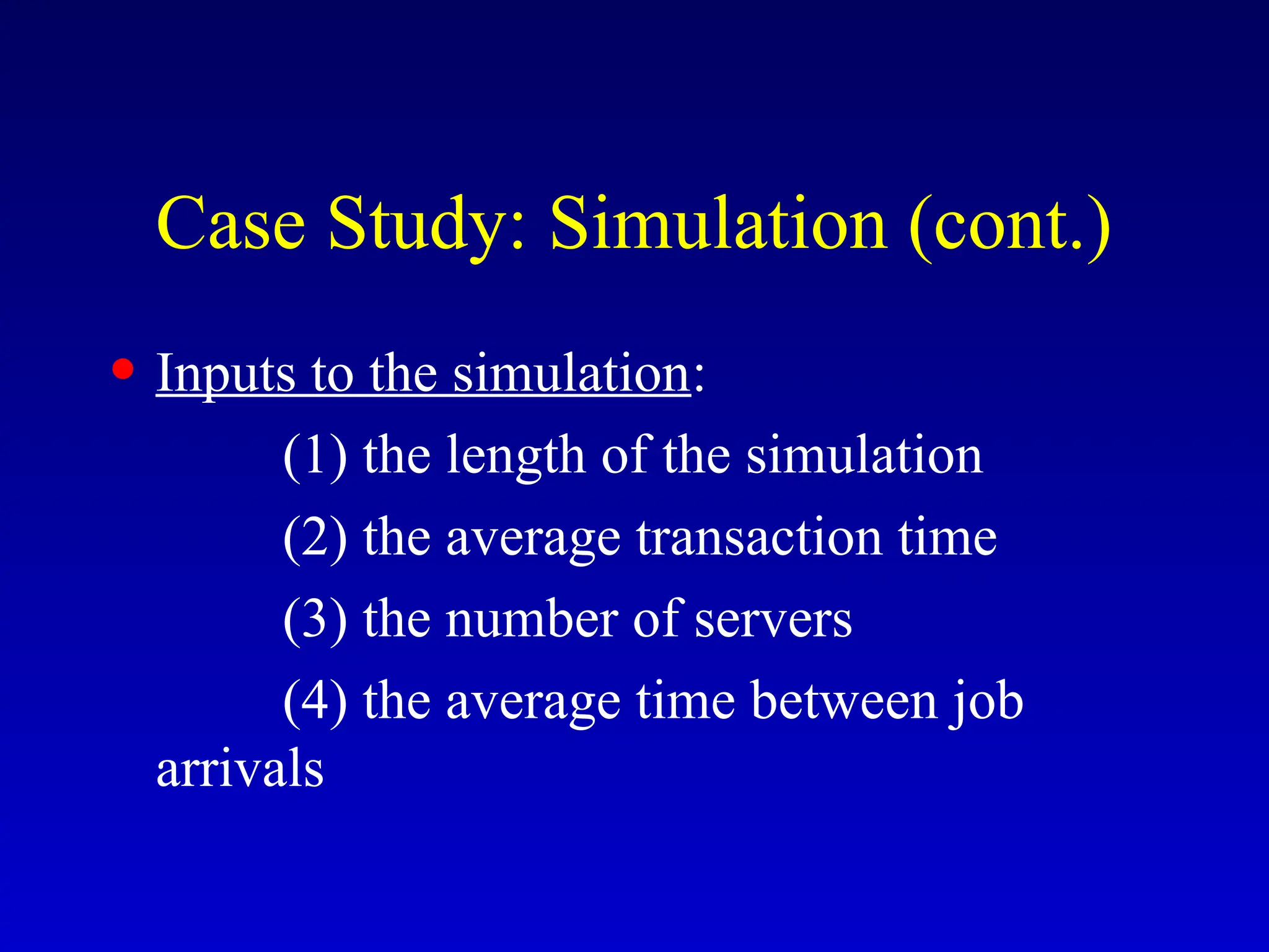Case Study: Simulation (cont.)
• Inputs to the simulation:
(1) the length of the simulation
(2) the average transaction time
(3) the number of servers
(4) the average time between job
arrivals
 