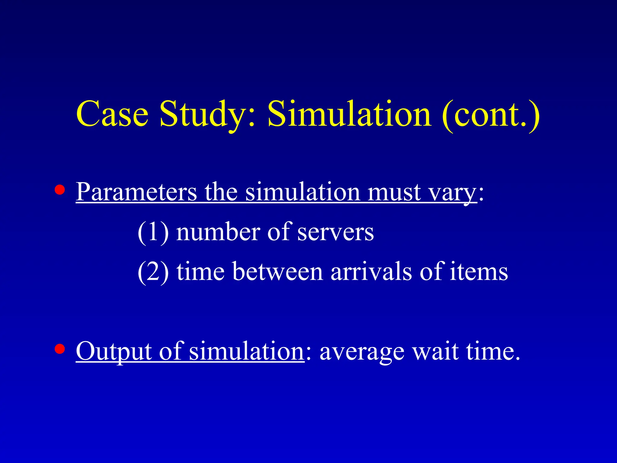 Case Study: Simulation (cont.)
• Parameters the simulation must vary:
(1) number of servers
(2) time between arrivals of items
• Output of simulation: average wait time.
 