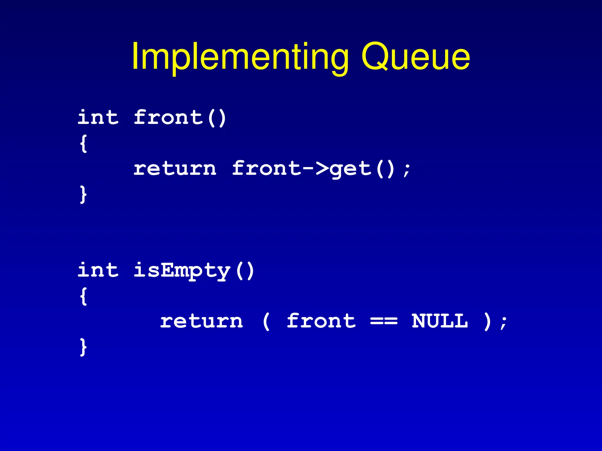 Implementing Queue
int front()
{
return front->get();
}
int isEmpty()
{
return ( front == NULL );
}
 