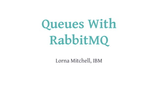 Queues With
RabbitMQ
 
Lorna Mitchell, IBM
 